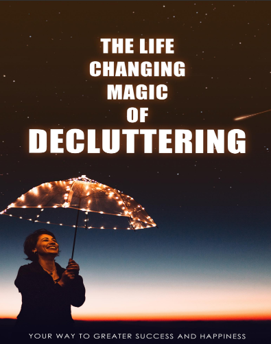 The Life Changing Magic Of Decluttering.. Your Way To Greater Success And Happiness